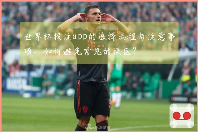 世界杯投注app的选择流程与注意事项,如何避免常见的误区?